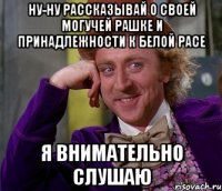 ну-ну рассказывай о своей могучей рашке и принадлежности к белой расе Я внимательно слушаю