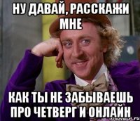 ну давай, расскажи мне как ты не забываешь про четверг и онлайн