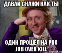 давай скажи как ты один прошел на pro job over kill