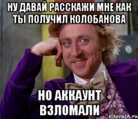 ну давай расскажи мне как ты получил колобанова но аккаунт взломали