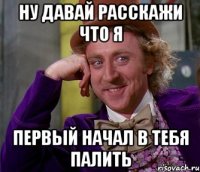 ну давай расскажи что я первый начал в тебя палить