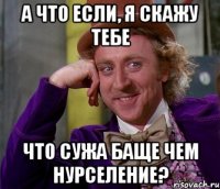 А что если, я скажу тебе что СУЖА баще чем нурселение?