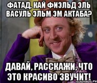 Фатад, кай фиэльд эль васуль эльм эм актаба? Давай, расскажи, что это красиво звучит!