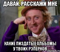 давай, расскажи мне какие пиздатые альбомы у твоих рэперков