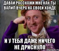 давай расскажи мне как ты валил вчера на своей хонде и у тебя даже ничего не дриснуло