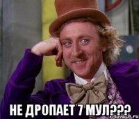  не дропает 7 мул???