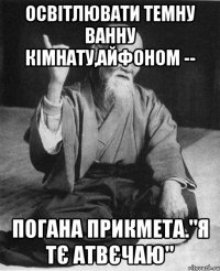 Освітлювати темну ванну кімнату,айфоном -- погана прикмета."Я тє атвєчаю"