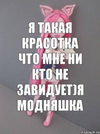 я такая красотка что мне ни кто не завидует)я модняшка