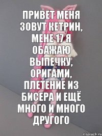 Привет меня зовут Кетрин, мене 17 я обажаю выпечку, оригами, плетение из бисера и ещё много и много другого