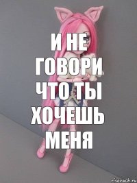 И не говори что ты хочешь меня