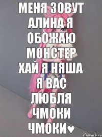 Меня зовут алина я обожаю монстер хай я няша я вас любля чмоки чмоки♥