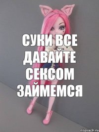 суки все давайте сексом займемся