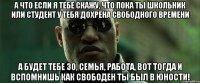 А что если я тебе скажу, что пока ты школьник или студент у тебя дохрена свободного времени А будет тебе 30, семья, работа, вот тогда и вспомнишь как свободен ты был в юности!