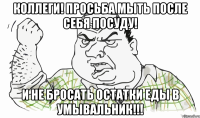 КОЛЛЕГИ! ПРОСЬБА МЫТЬ ПОСЛЕ СЕБЯ ПОСУДУ! И НЕ БРОСАТЬ ОСТАТКИ ЕДЫ В УМЫВАЛЬНИК!!!