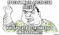 ПРОСЬБА МЫТЬ ПОСЛЕ СЕБЯ ПОСУДУ! И НЕ БРОСАТЬ ОСТАТКИ ЕДЫ В УМЫВАЛЬНИК!!!