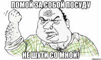 Помой за собой посуду не шути со мной!