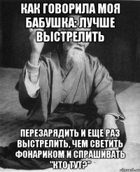 как говорила моя бабушка: лучше выстрелить перезарядить и еще раз выстрелить, чем светить фонариком и спрашивать "кто тут?"