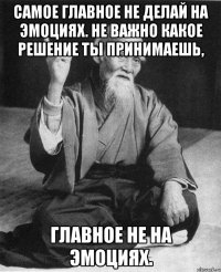 Самое главное не делай на эмоциях. Не важно какое решение ты принимаешь, Главное не на эмоциях.