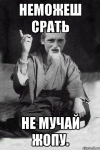 Неможеш срать Не мучай жопу.