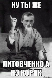 ну ты же литовченко а нэ коряк