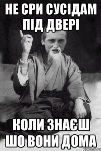 не сри сусідам під двері коли знаєш шо вони дома