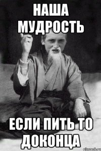 Наша мудрость Если пить то доконца