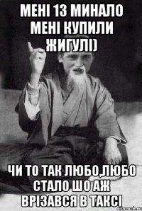 Мені 13 минало мені купили жигулі) Чи то так любо,любо стало шо аж врізався в таксі