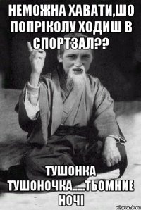 Неможна хавати,шо попріколу ходиш в спортзал?? Тушонка тушоночка.....тьомние ночі