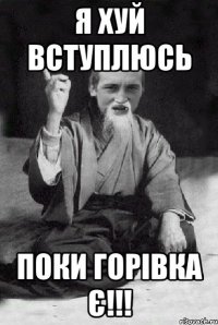 Я хуй вступлюсь поки горівка є!!!