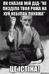 Як сказав мій дід-"НЕ ПИЗДІЛА ТВОЯ РОЖА НА ХУЙ НЕБУЛАБ ПОХОЖА" ЦЕ ІСТІНА!