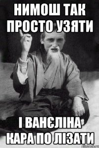 нимош так просто узяти і ванєліна кара по лізати