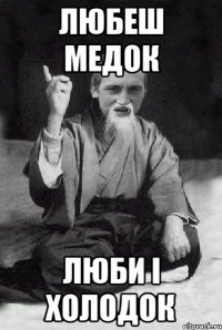 Любеш медок люби і холодок