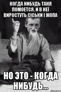 КОГДА НИБУДЬ ТАНЯ ПОМОЕТСЯ, И В НЕЇ ВИРОСТУТЬ СІСЬКИ І ЖОПА НО ЭТО - КОГДА НИБУДЬ...