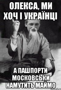 Олекса, ми хоч і українці А пашпорти московськи намутить маймо