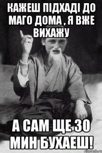 Кажеш підхаді до маго дома , я вже вихажу А сам ще 30 мин бухаеш!