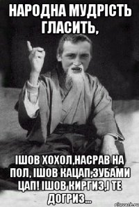 Народна мудрiсть гласить, Iшов хохол,насрав на пол, Iшов кацап,зубами цап! Iшов киргиз,i те догриз...