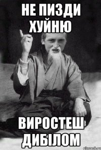 не пизди хуйню виростеш дибілом