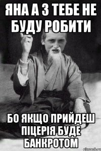 Яна а з тебе не буду робити Бо якщо прийдеш піцерія буде банкротом