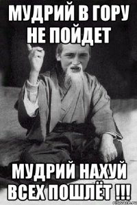 Мудрий в гору не пойдет Мудрий нахуй всех пошлёт !!!