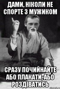 дами, ніколи не спорте з мужиком сразу почийнайте або плакати, або роздіватись