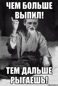 Чем больше выпил! Тем дальше рыгаешь!