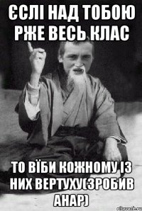 Єслі над тобою рже весь клас То вїби кожному із них вертуху(зробив Анар)