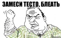 ЗАМЕСИ ТЕСТО, БЛЕАТЬ