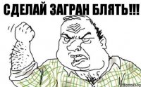 СДЕЛАЙ ЗАГРАН БЛЯТЬ!!!