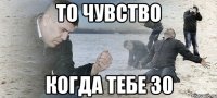 то чувство когда тебе 30