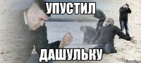 Упустил Дашульку