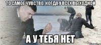 То самое чувство, когда у всех выходной а у тебя нет