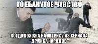 то ебанутое чувство когда похожа на актрису из сериала "Дружба народов"