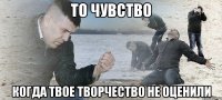 То чувство Когда твое творчество не оценили