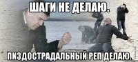 шаги не делаю. пиздострадальный реп делаю.